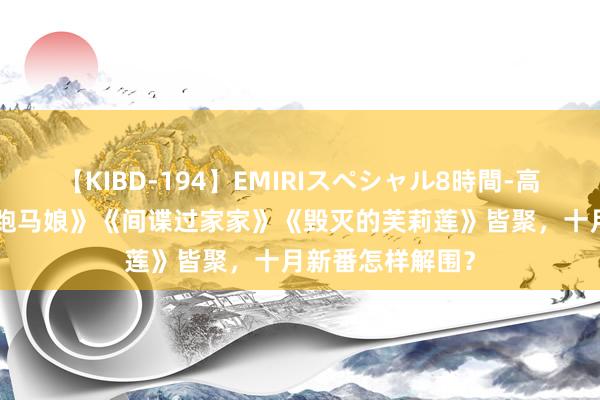 【KIBD-194】EMIRIスペシャル8時間-高画質-特別編 《跑马娘》《间谍过家家》《毁灭的芙莉莲》皆聚，十月新番怎样解围？