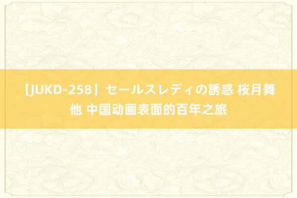 【JUKD-258】セールスレディの誘惑 桜月舞 他 中国动画表面的百年之旅