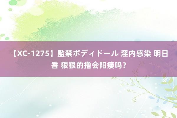 【XC-1275】監禁ボディドール 淫内感染 明日香 狠狠的撸会阳痿吗?