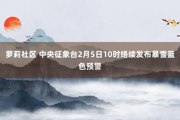 萝莉社区 中央征象台2月5日10时络续发布暴雪蓝色预警