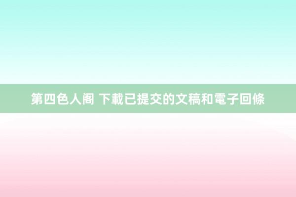 第四色人阁 下載已提交的文稿和電子回條