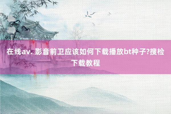 在线av. 影音前卫应该如何下载播放bt种子?搜检下载教程