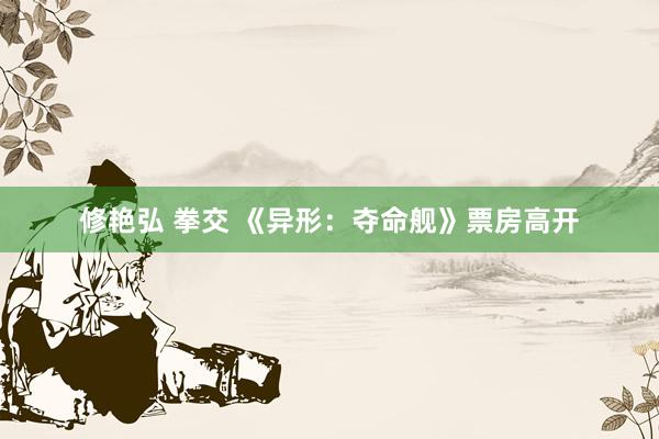 修艳弘 拳交 《异形：夺命舰》票房高开