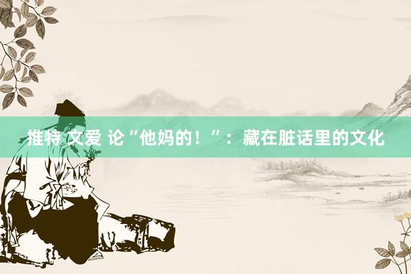 推特 文爱 论“他妈的！”：藏在脏话里的文化