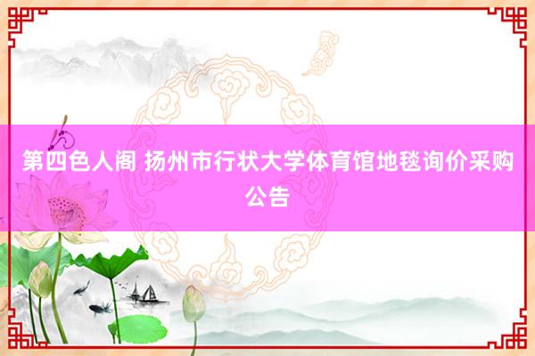 第四色人阁 扬州市行状大学体育馆地毯询价采购公告