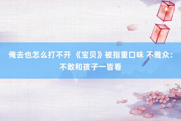 俺去也怎么打不开 《宝贝》被指重口味 不雅众：不敢和孩子一皆看