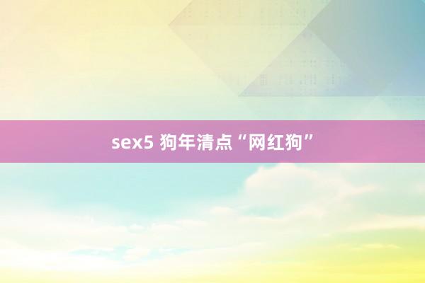 sex5 狗年清点“网红狗”