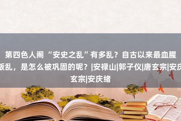 第四色人阁 “安史之乱”有多乱？自古以来最血腥的叛乱，是怎么被巩固的呢？|安禄山|郭子仪|唐玄宗|安庆绪
