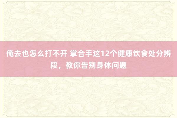 俺去也怎么打不开 掌合手这12个健康饮食处分辨段，教你告别身体问题