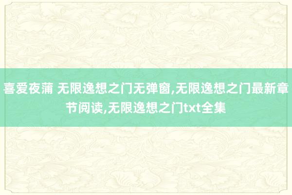 喜爱夜蒲 无限逸想之门无弹窗，无限逸想之门最新章节阅读，无限逸想之门txt全集