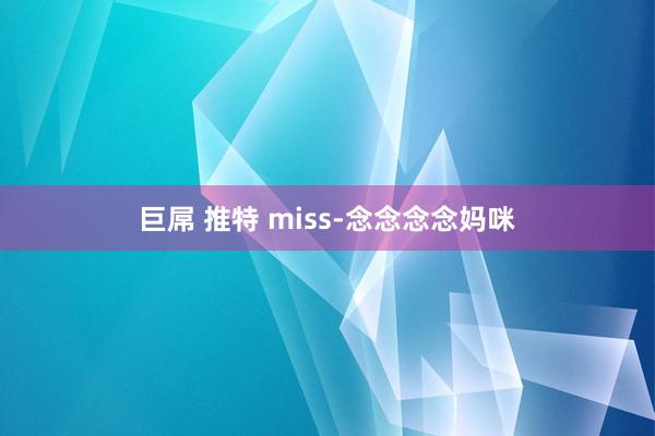 巨屌 推特 miss-念念念念妈咪