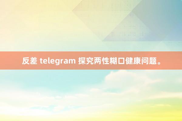 反差 telegram 探究两性糊口健康问题。