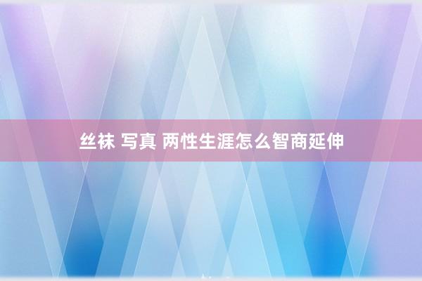 丝袜 写真 两性生涯怎么智商延伸