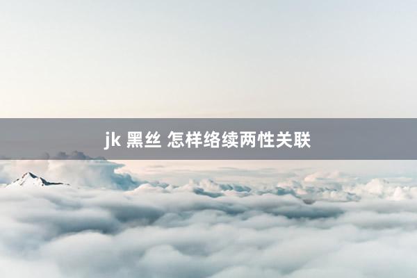 jk 黑丝 怎样络续两性关联
