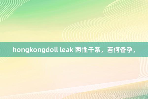 hongkongdoll leak 两性干系，若何备孕，