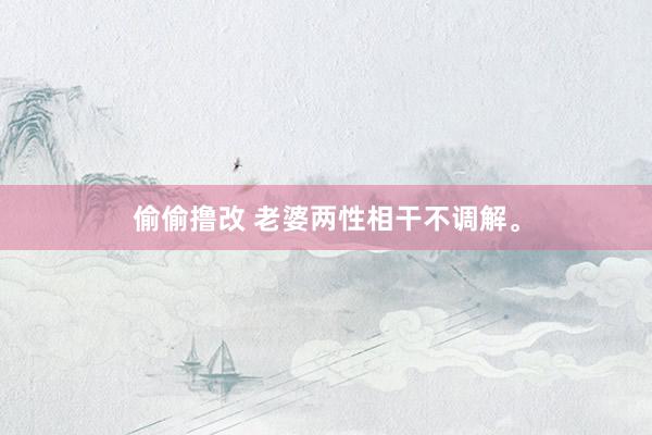 偷偷撸改 老婆两性相干不调解。