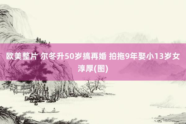 欧美整片 尔冬升50岁搞再婚 拍拖9年娶小13岁女淳厚(图)