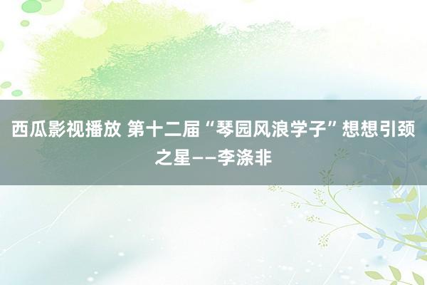 西瓜影视播放 第十二届“琴园风浪学子”想想引颈之星——李涤非