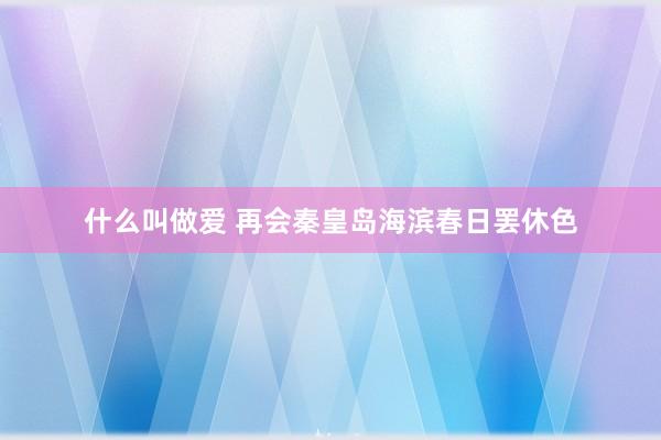 什么叫做爱 再会秦皇岛海滨春日罢休色