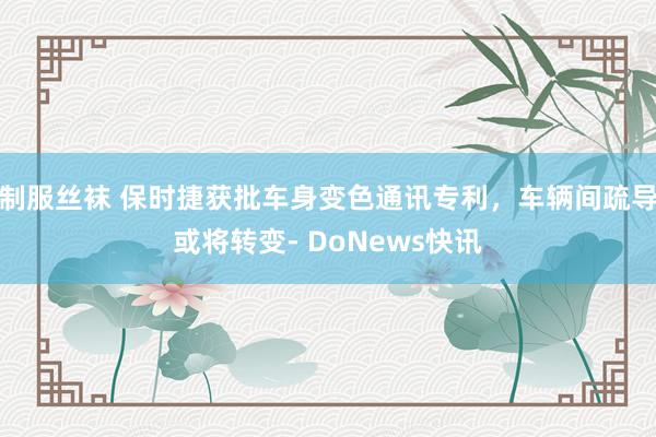 制服丝袜 保时捷获批车身变色通讯专利，车辆间疏导或将转变- DoNews快讯