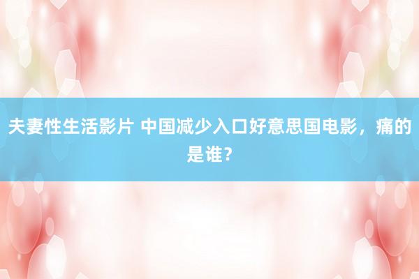 夫妻性生活影片 中国减少入口好意思国电影，痛的是谁？