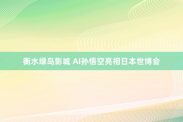 衡水绿岛影城 AI孙悟空亮相日本世博会