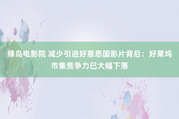绿岛电影院 减少引进好意思国影片背后：好莱坞市集竞争力已大幅下落