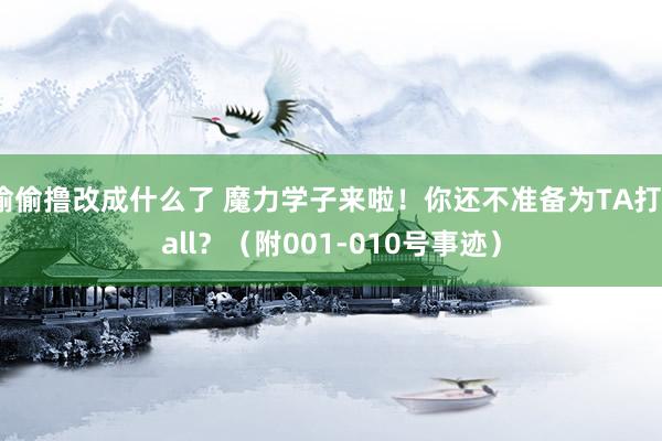 偷偷撸改成什么了 魔力学子来啦！你还不准备为TA打call？（附001-010号事迹）