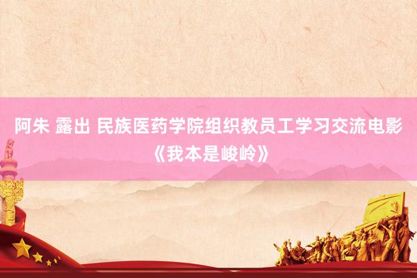 阿朱 露出 民族医药学院组织教员工学习交流电影《我本是峻岭》