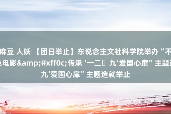 麻豆 人妖 【团日举止】东说念主文社科学院举办“不雅看红色电影&#xff0c;传承 ‘一二・九’爱国心扉”主题造就举止