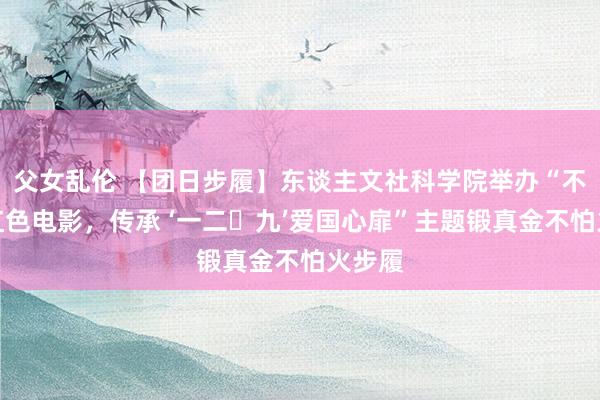 父女乱伦 【团日步履】东谈主文社科学院举办“不雅看红色电影，传承 ‘一二・九’爱国心扉”主题锻真金不怕火步履