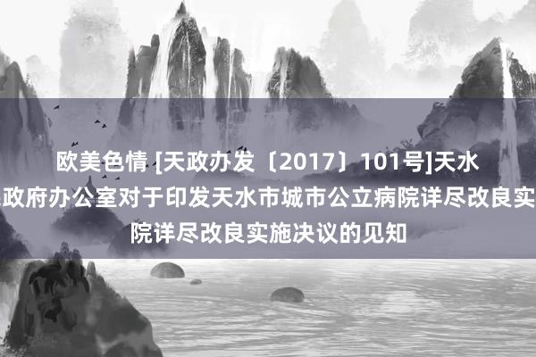 欧美色情 [天政办发〔2017〕101号]天水市东说念主民政府办公室对于印发天水市城市公立病院详尽改良实施决议的见知