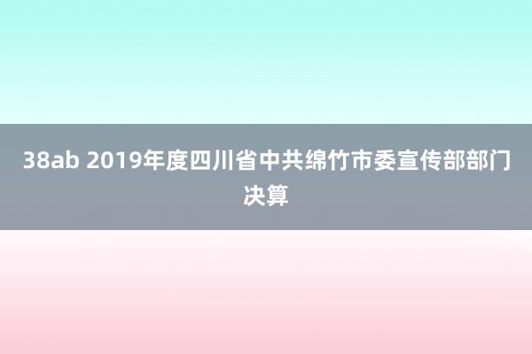 38ab 2019年度四川省中共绵竹市委宣传部部门决算