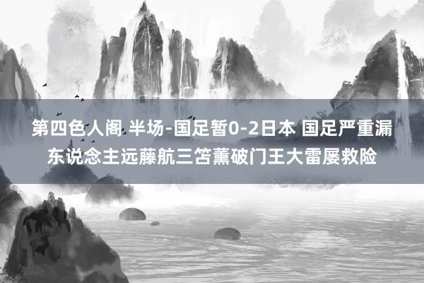 第四色人阁 半场-国足暂0-2日本 国足严重漏东说念主远藤航三笘薰破门王大雷屡救险