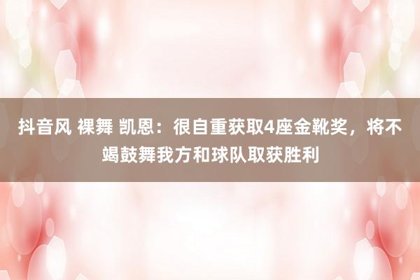 抖音风 裸舞 凯恩：很自重获取4座金靴奖，将不竭鼓舞我方和球队取获胜利