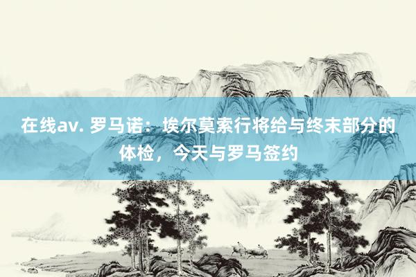 在线av. 罗马诺：埃尔莫索行将给与终末部分的体检，今天与罗马签约
