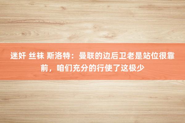 迷奸 丝袜 斯洛特：曼联的边后卫老是站位很靠前，咱们充分的行使了这极少