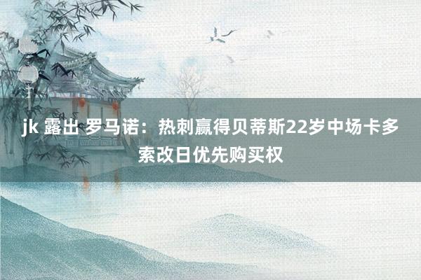 jk 露出 罗马诺：热刺赢得贝蒂斯22岁中场卡多索改日优先购买权