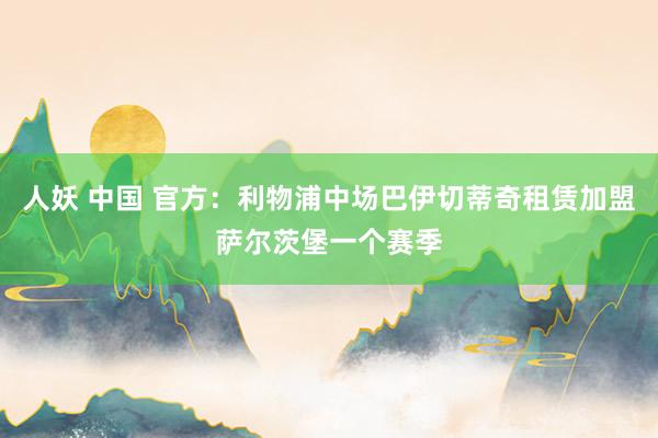 人妖 中国 官方：利物浦中场巴伊切蒂奇租赁加盟萨尔茨堡一个赛季
