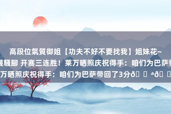 高段位氣質御姐【功夫不好不要找我】姐妹花~連體絲襪~大奶晃動~絲襪騷腳 开赛三连胜！莱万晒照庆祝得手：咱们为巴萨带回了3分💪🏻