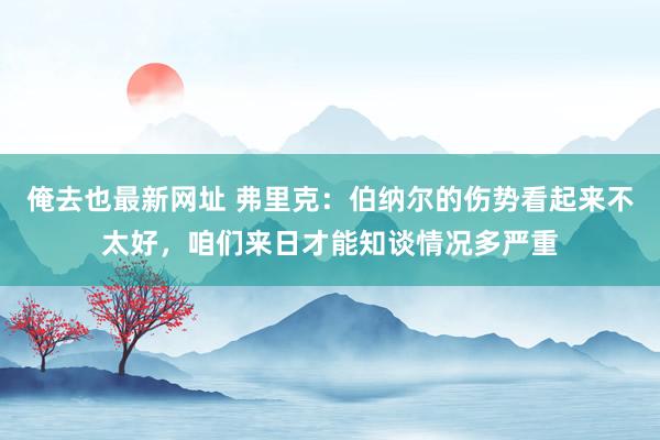 俺去也最新网址 弗里克：伯纳尔的伤势看起来不太好，咱们来日才能知谈情况多严重