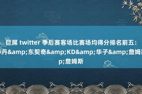 巨屌 twitter 季后赛客场比赛场均得分排名前五：乔丹&东契奇&KD&华子&詹姆斯