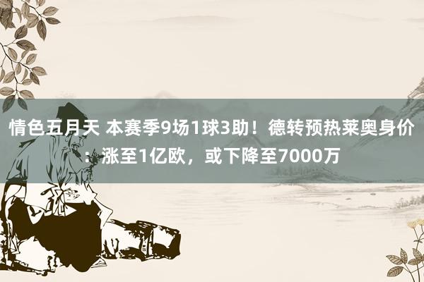 情色五月天 本赛季9场1球3助！德转预热莱奥身价：涨至1亿欧，或下降至7000万