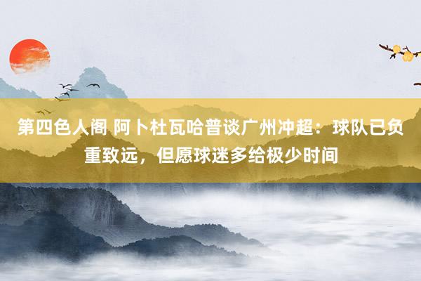 第四色人阁 阿卜杜瓦哈普谈广州冲超：球队已负重致远，但愿球迷多给极少时间