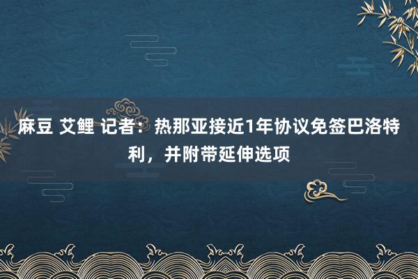 麻豆 艾鲤 记者：热那亚接近1年协议免签巴洛特利，并附带延伸选项
