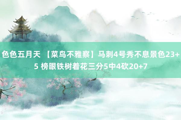 色色五月天 【菜鸟不雅察】马刺4号秀不息景色23+5 榜眼铁树着花三分5中4砍20+7