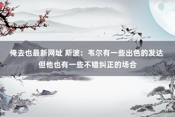 俺去也最新网址 斯波：韦尔有一些出色的发达 但他也有一些不错纠正的场合