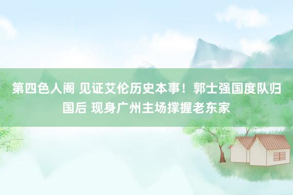 第四色人阁 见证艾伦历史本事！郭士强国度队归国后 现身广州主场撑握老东家