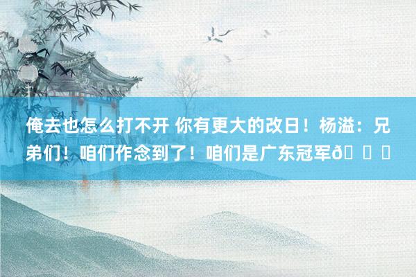 俺去也怎么打不开 你有更大的改日！杨溢：兄弟们！咱们作念到了！咱们是广东冠军🏆