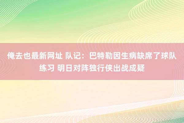 俺去也最新网址 队记：巴特勒因生病缺席了球队练习 明日对阵独行侠出战成疑